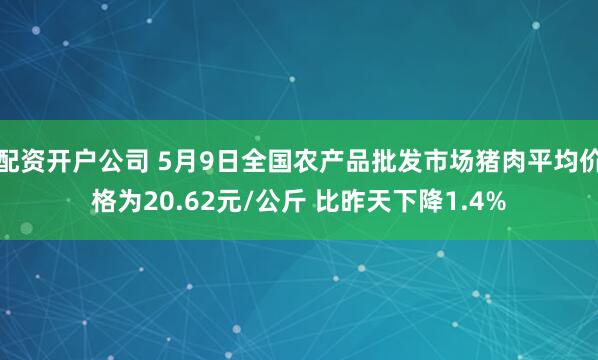 配资开户公司 5月9日全国农产品批发市场猪肉平均价格为20.62元/公斤 比昨天下降1.4%