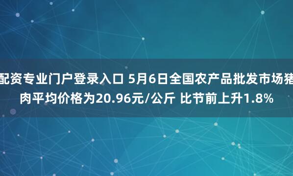配资专业门户登录入口 5月6日全国农产品批发市场猪肉平均价格为20.96元/公斤 比节前上升1.8%