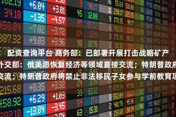 配资查询平台 商务部：已部署开展打击战略矿产走私出口专项行动；俄外交部：俄美愿恢复经济等领域直接交流；特朗普政府将禁止非法移民子女参与学前教育项目｜早报