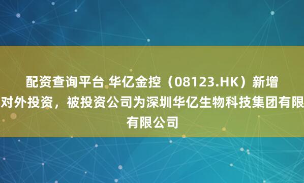 配资查询平台 华亿金控(08123.HK)新增一起对外投资,被投资公司为深圳华亿生物科技集团有限公司