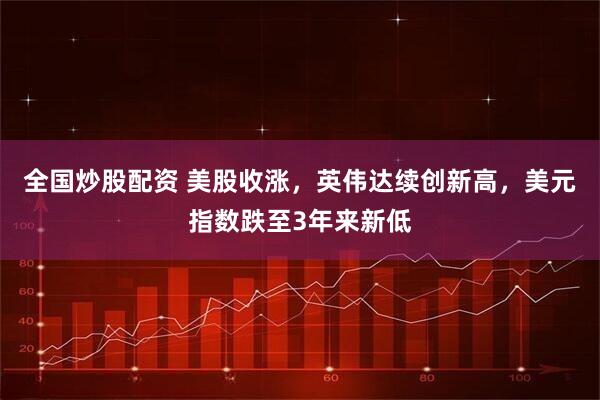 全国炒股配资 美股收涨，英伟达续创新高，美元指数跌至3年来新低
