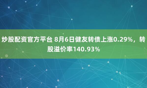 炒股配资官方平台 8月6日健友转债上涨0.29%，转股溢价率140.93%