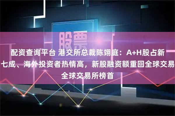 配资查询平台 港交所总裁陈翊庭：A+H股占新股融资七成、海外投资者热情高，新股融资额重回全球交易所榜首