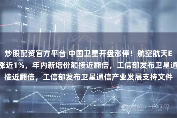炒股配资官方平台 中国卫星开盘涨停！航空航天ETF天弘（159241）涨近1%，年内新增份额接近翻倍，工信部发布卫星通信产业发展支持文件