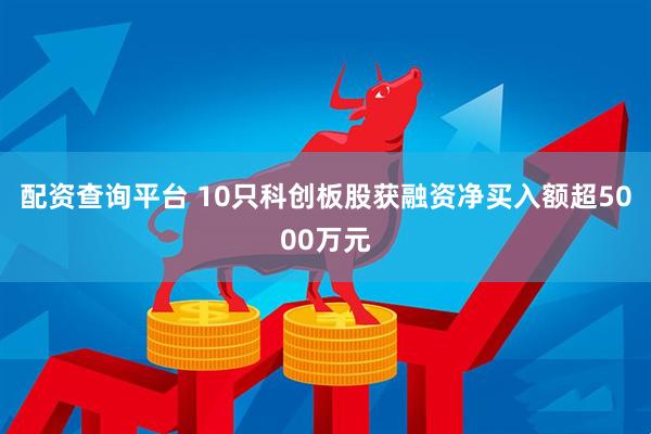 配资查询平台 10只科创板股获融资净买入额超5000万元
