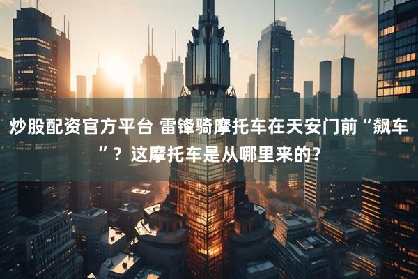 炒股配资官方平台 雷锋骑摩托车在天安门前“飙车”？这摩托车是从哪里来的？