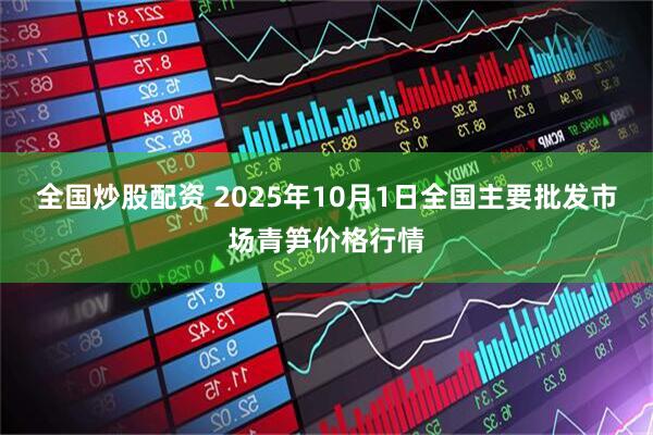 全国炒股配资 2025年10月1日全国主要批发市场青笋价格行情