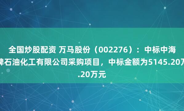 全国炒股配资 万马股份（002276）：中标中海壳牌石油化工有限公司采购项目，中标金额为5145.20万元