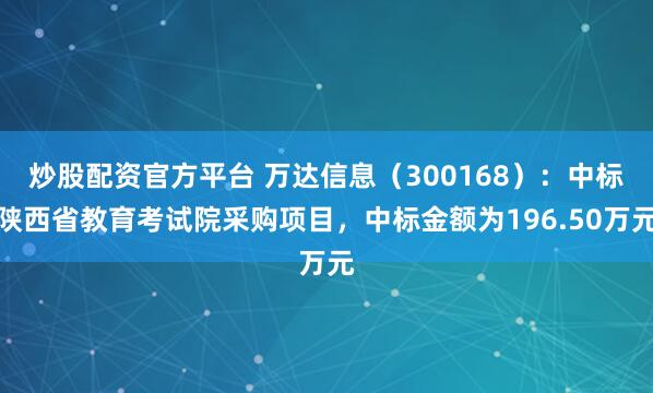炒股配资官方平台 万达信息（300168）：中标陕西省教育考试院采购项目，中标金额为196.50万元