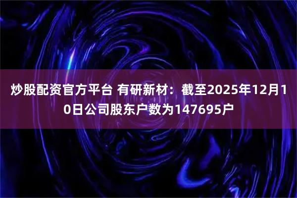 炒股配资官方平台 有研新材：截至2025年12月10日公司股东户数为147695户