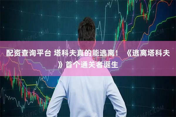 配资查询平台 塔科夫真的能逃离！ 《逃离塔科夫》首个通关者诞生