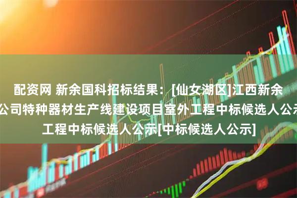 配资网 新余国科招标结果：[仙女湖区]江西新余国科科技股份有限公司特种器材生产线建设项目室外工程中标候选人公示[中标候选人公示]