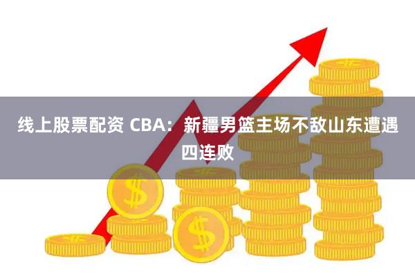 线上股票配资 CBA：新疆男篮主场不敌山东遭遇四连败