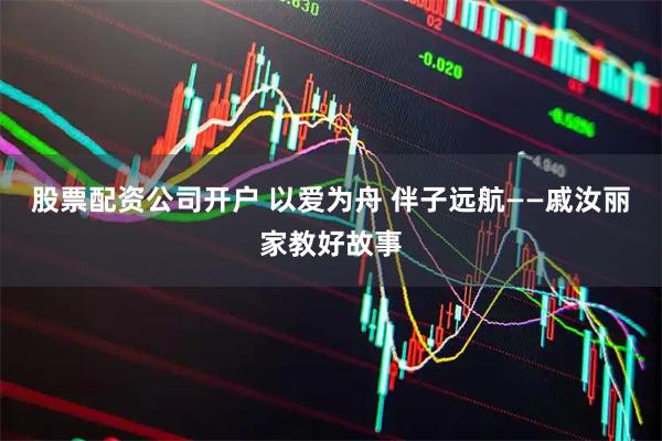 股票配资公司开户 以爱为舟 伴子远航——戚汝丽家教好故事