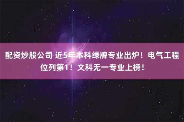 配资炒股公司 近5年本科绿牌专业出炉！电气工程位列第1！文科无一专业上榜！