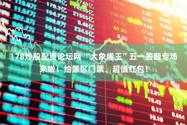 178炒股配资论坛网 “大象懂王”五一答题专场来啦！抽景区门票、超值红包！