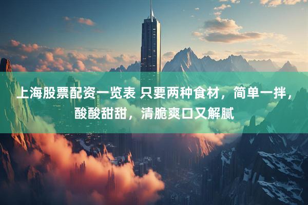上海股票配资一览表 只要两种食材，简单一拌，酸酸甜甜，清脆爽口又解腻