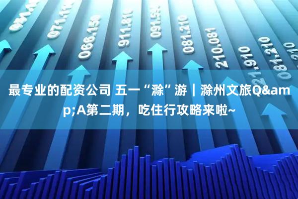 最专业的配资公司 五一“滁”游｜滁州文旅Q&A第二期，吃住行攻略来啦~