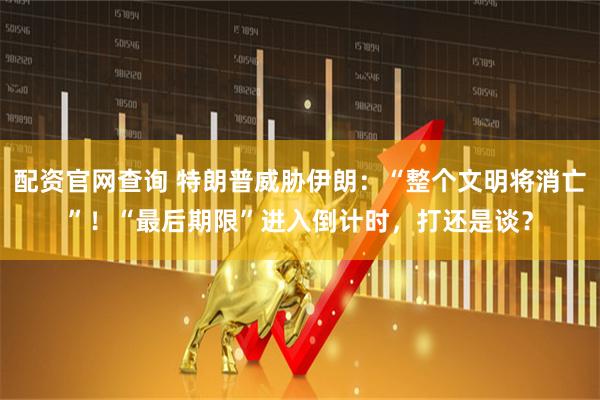 配资官网查询 特朗普威胁伊朗：“整个文明将消亡”！“最后期限”进入倒计时，打还是谈？