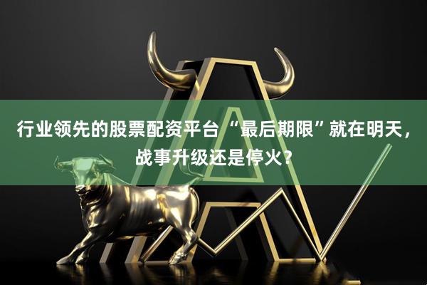 行业领先的股票配资平台 “最后期限”就在明天，战事升级还是停火？