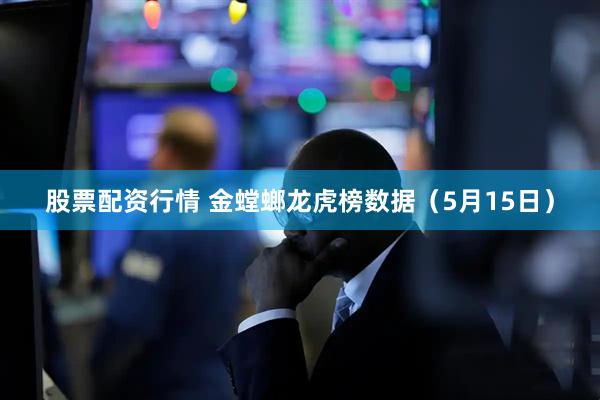 股票配资行情 金螳螂龙虎榜数据（5月15日）