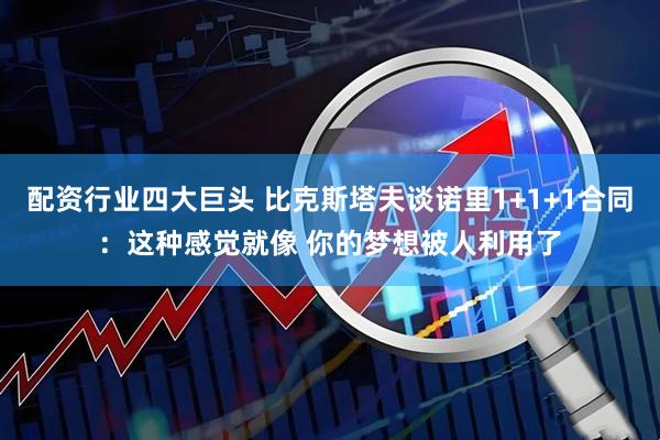 配资行业四大巨头 比克斯塔夫谈诺里1+1+1合同：这种感觉就像 你的梦想被人利用了