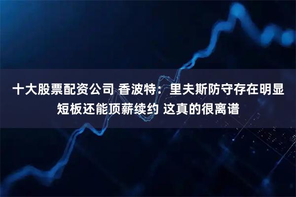 十大股票配资公司 香波特：里夫斯防守存在明显短板还能顶薪续约 这真的很离谱