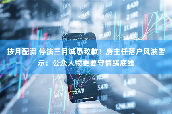 按月配资 停演三月诚恳致歉！房主任落户风波警示：公众人物更要守情绪底线