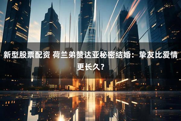 新型股票配资 荷兰弟赞达亚秘密结婚：挚友比爱情更长久？