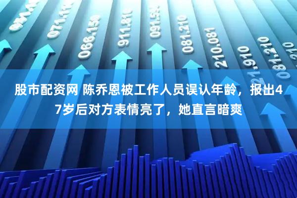 股市配资网 陈乔恩被工作人员误认年龄，报出47岁后对方表情亮了，她直言暗爽